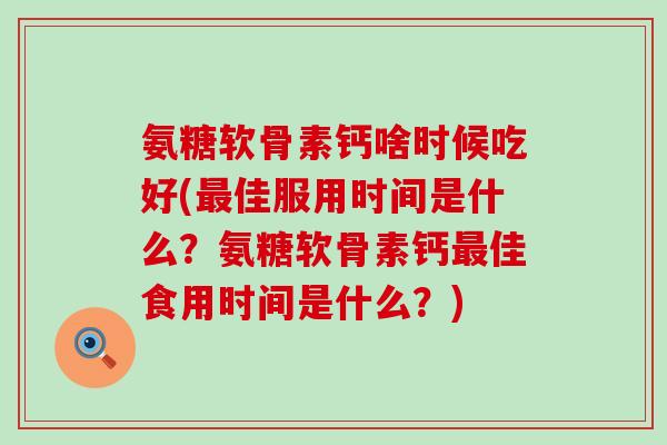 氨糖软骨素钙啥时候吃好(最佳服用时间是什么？氨糖软骨素钙最佳食用时间是什么？)-第1张图片-氨糖科普网