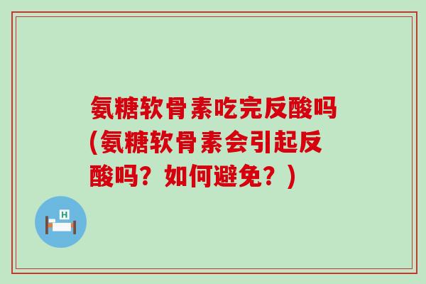氨糖软骨素吃完反酸吗(氨糖软骨素会引起反酸吗?如何避免?)-第1张图片-氨糖科普网 氨糖软骨素吃完反酸吗(氨糖软骨素会引起反酸吗?如何避免?)-第1张图片-氨糖科普网