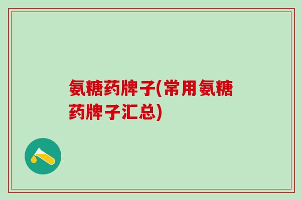 氨糖药牌子(常用氨糖药牌子汇总)-第1张图片-氨糖科普网 氨糖药牌子(常用氨糖药牌子汇总)-第1张图片-氨糖科普网