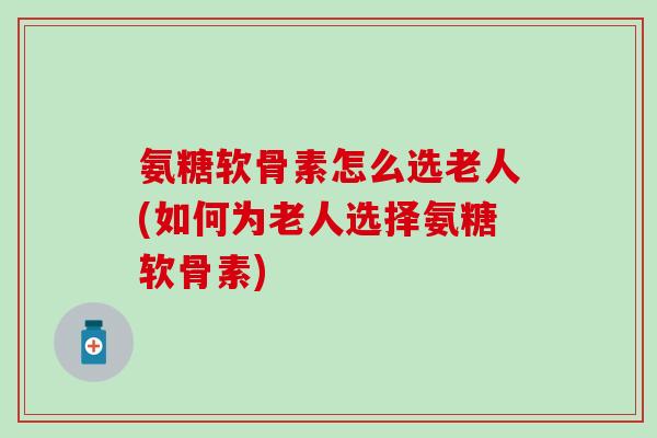氨糖软骨素怎么选老人(如何为老人选择氨糖软骨素)-第1张图片-氨糖科普网 氨糖软骨素怎么选老人(如何为老人选择氨糖软骨素)-第1张图片-氨糖科普网