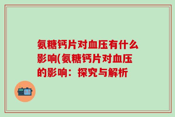 氨糖钙片对血压有什么影响(氨糖钙片对血压的影响:探究与解析-第1张图片-氨糖科普网 氨糖钙片对血压有什么影响(氨糖钙片对血压的影响:探究与解析-第1张图片-氨糖科普网