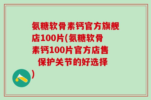 氨糖软骨素钙官方旗舰店100片(氨糖软骨素钙100片官方店售 保护关节的好选择)-第1张图片-氨糖科普网 氨糖软骨素钙官方旗舰店100片(氨糖软骨素钙100片官方店售 保护关节的好选择)-第1张图片-氨糖科普网