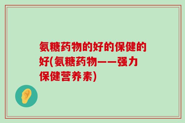 氨糖药物的好的保健的好(氨糖药物——强力保健营养素)-第1张图片-氨糖科普网 氨糖药物的好的保健的好(氨糖药物——强力保健营养素)-第1张图片-氨糖科普网
