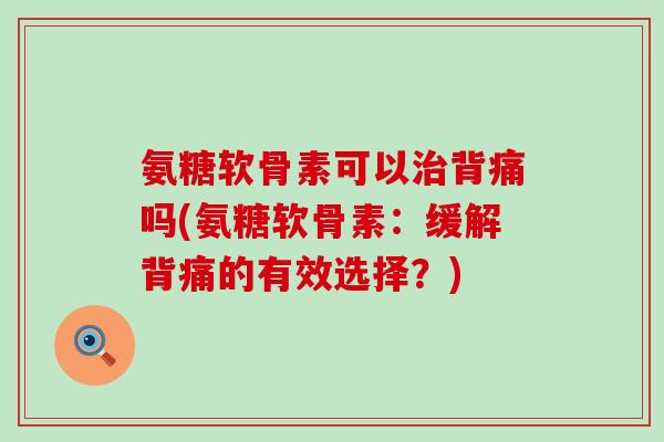 氨糖软骨素可以治背痛吗(氨糖软骨素：缓解背痛的有效选择？)-第1张图片-氨糖科普网