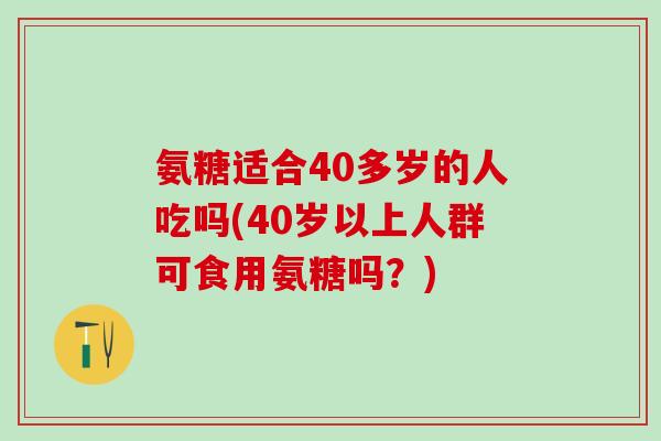 氨糖适合40多岁的人吃吗(40岁以上人群可食用氨糖吗？)-第1张图片-氨糖科普网