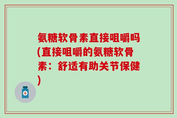 氨糖软骨素直接咀嚼吗(直接咀嚼的氨糖软骨素：舒适有助关节保健)-第1张图片-氨糖科普网
