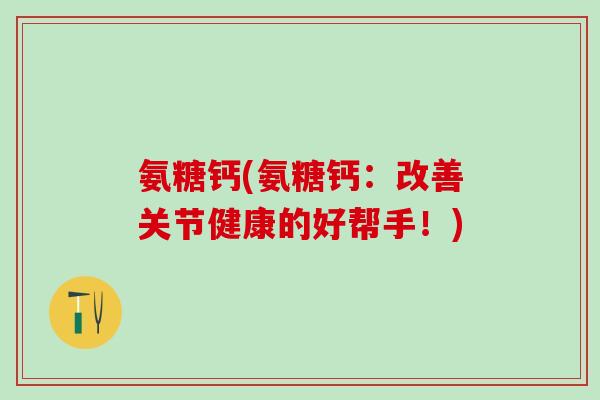 氨糖钙(氨糖钙:改善关节健康的好帮手!)-第1张图片-氨糖科普网 氨糖钙(氨糖钙:改善关节健康的好帮手!)-第1张图片-氨糖科普网