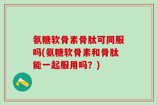 氨糖软骨素骨肽可同服吗(氨糖软骨素和骨肽能一起服用吗?)-第1张图片-氨糖科普网 氨糖软骨素骨肽可同服吗(氨糖软骨素和骨肽能一起服用吗?)-第1张图片-氨糖科普网