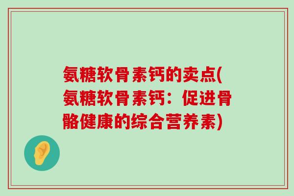氨糖软骨素钙的卖点(氨糖软骨素钙:促进骨骼健康的综合营养素)-第1张图片-氨糖科普网 氨糖软骨素钙的卖点(氨糖软骨素钙:促进骨骼健康的综合营养素)-第1张图片-氨糖科普网
