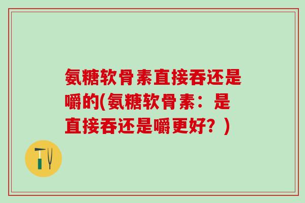 氨糖软骨素直接吞还是嚼的(氨糖软骨素:是直接吞还是嚼更好?)-第1张图片-氨糖科普网 氨糖软骨素直接吞还是嚼的(氨糖软骨素:是直接吞还是嚼更好?)-第1张图片-氨糖科普网