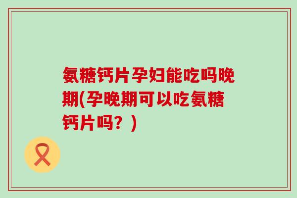 氨糖钙片孕妇能吃吗晚期(孕晚期可以吃氨糖钙片吗?)-第1张图片-氨糖科普网 氨糖钙片孕妇能吃吗晚期(孕晚期可以吃氨糖钙片吗?)-第1张图片-氨糖科普网