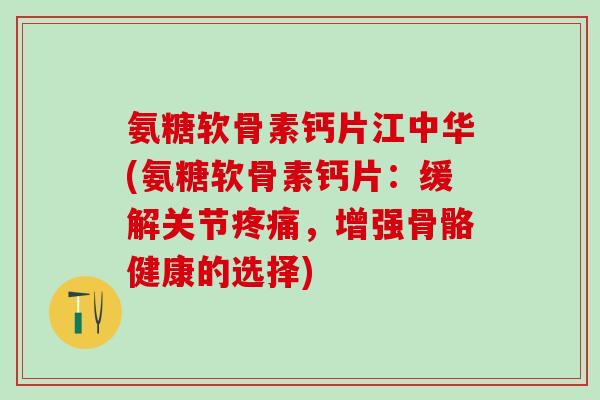 氨糖软骨素钙片江中华(氨糖软骨素钙片:缓解关节疼痛,增强骨骼健康的选择)-第1张图片-氨糖科普网 氨糖软骨素钙片江中华(氨糖软骨素钙片:缓解关节疼痛,增强骨骼健康的选择)-第1张图片-氨糖科普网
