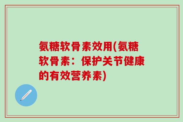 氨糖软骨素效用(氨糖软骨素:保护关节健康的有效营养素)-第1张图片-氨糖科普网 氨糖软骨素效用(氨糖软骨素:保护关节健康的有效营养素)-第1张图片-氨糖科普网