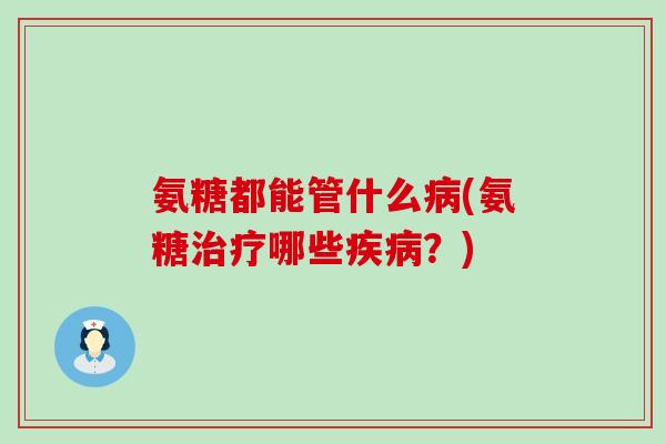 氨糖都能管什么病(氨糖治疗哪些疾病?)-第1张图片-氨糖科普网 氨糖都能管什么病(氨糖治疗哪些疾病?)-第1张图片-氨糖科普网