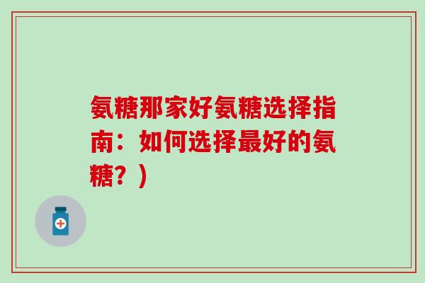 氨糖那家好氨糖选择指南:如何选择最好的氨糖?)-第1张图片-氨糖科普网 氨糖那家好氨糖选择指南:如何选择最好的氨糖?)-第1张图片-氨糖科普网