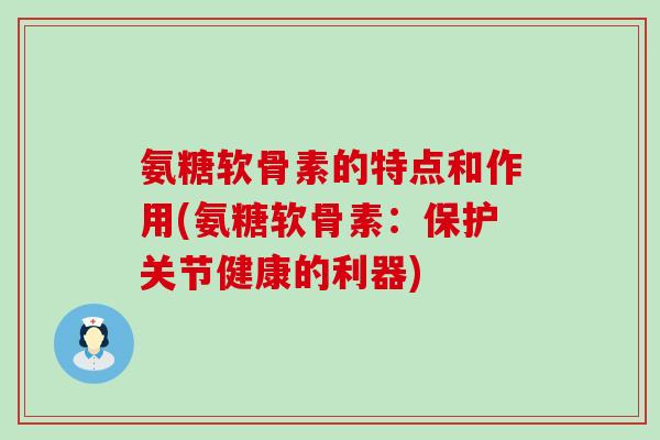 氨糖软骨素的特点和作用(氨糖软骨素:保护关节健康的利器)-第1张图片-氨糖科普网 氨糖软骨素的特点和作用(氨糖软骨素:保护关节健康的利器)-第1张图片-氨糖科普网