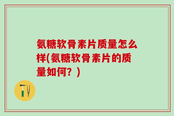 氨糖软骨素片质量怎么样(氨糖软骨素片的质量如何?)-第1张图片-氨糖科普网 氨糖软骨素片质量怎么样(氨糖软骨素片的质量如何?)-第1张图片-氨糖科普网