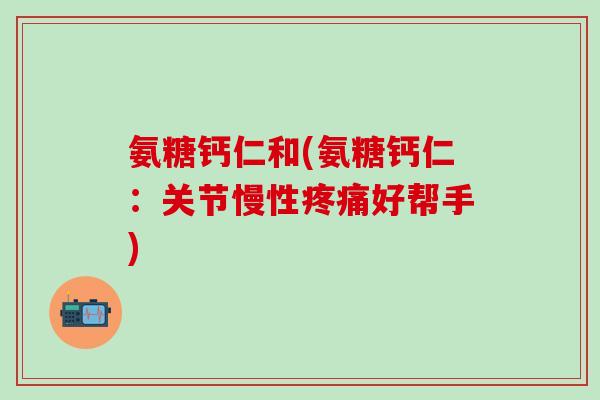 氨糖钙仁和(氨糖钙仁:关节慢性疼痛好帮手)-第1张图片-氨糖科普网 氨糖钙仁和(氨糖钙仁:关节慢性疼痛好帮手)-第1张图片-氨糖科普网