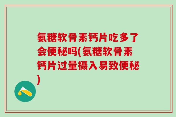 氨糖软骨素钙片吃多了会便秘吗(氨糖软骨素钙片过量摄入易致便秘)-第1张图片-氨糖科普网 氨糖软骨素钙片吃多了会便秘吗(氨糖软骨素钙片过量摄入易致便秘)-第1张图片-氨糖科普网