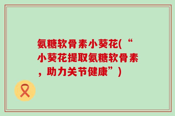 氨糖软骨素小葵花(“小葵花提取氨糖软骨素,助力关节健康”)-第1张图片-氨糖科普网 氨糖软骨素小葵花(“小葵花提取氨糖软骨素,助力关节健康”)-第1张图片-氨糖科普网