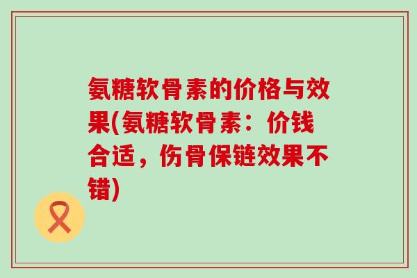 氨糖软骨素的价格与效果(氨糖软骨素：价钱合适，伤骨保链效果不错)-第1张图片-氨糖科普网