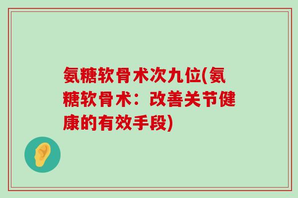 氨糖软骨术次九位(氨糖软骨术：改善关节健康的有效手段)-第1张图片-氨糖科普网