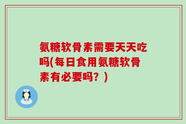 氨糖软骨素需要天天吃吗(每日食用氨糖软骨素有必要吗？)-第1张图片-氨糖科普网
