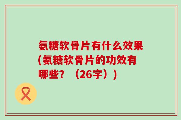 氨糖软骨片有什么效果(氨糖软骨片的功效有哪些?(26字))-第1张图片-氨糖科普网 氨糖软骨片有什么效果(氨糖软骨片的功效有哪些?(26字))-第1张图片-氨糖科普网