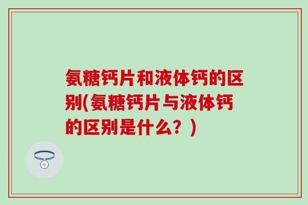 氨糖钙片和液体钙的区别(氨糖钙片与液体钙的区别是什么?)-第1张图片-氨糖科普网 氨糖钙片和液体钙的区别(氨糖钙片与液体钙的区别是什么?)-第1张图片-氨糖科普网