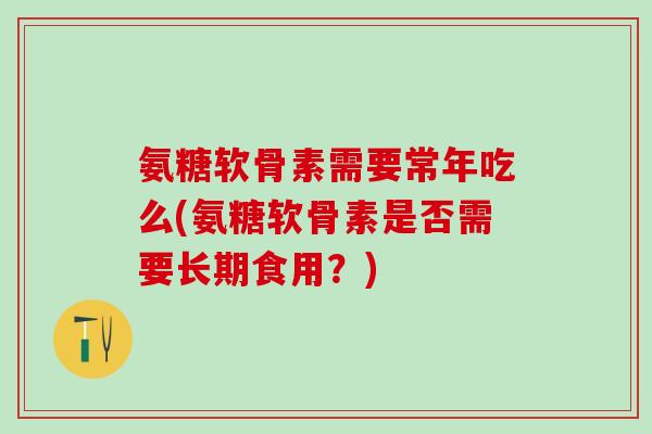 氨糖软骨素需要常年吃么(氨糖软骨素是否需要长期食用?)-第1张图片-氨糖科普网 氨糖软骨素需要常年吃么(氨糖软骨素是否需要长期食用?)-第1张图片-氨糖科普网
