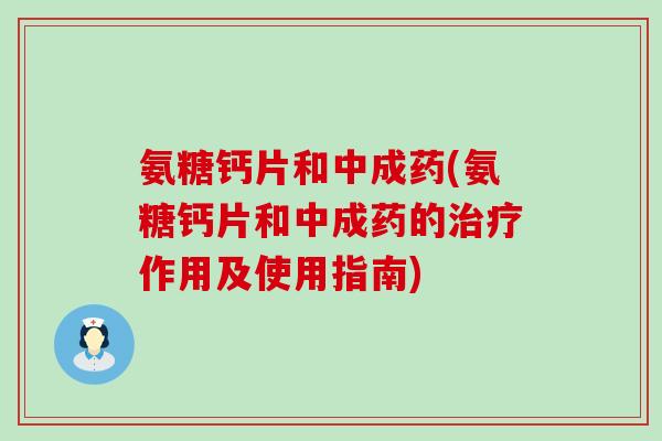 氨糖钙片和中成药(氨糖钙片和中成药的治疗作用及使用指南)-第1张图片-氨糖科普网