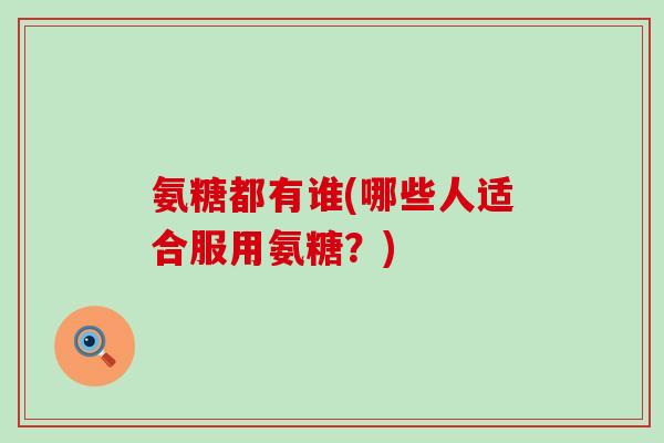 氨糖都有谁(哪些人适合服用氨糖？)-第1张图片-氨糖科普网
