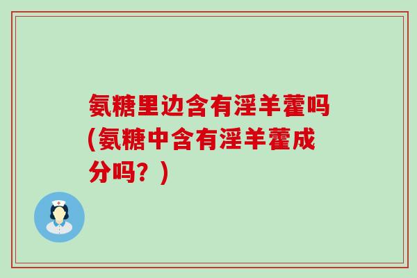 氨糖里边含有淫羊藿吗(氨糖中含有淫羊藿成分吗?)-第1张图片-氨糖科普网 氨糖里边含有淫羊藿吗(氨糖中含有淫羊藿成分吗?)-第1张图片-氨糖科普网