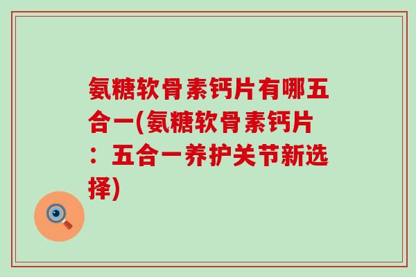 氨糖软骨素钙片有哪五合一(氨糖软骨素钙片:五合一养护关节新选择)-第1张图片-氨糖科普网 氨糖软骨素钙片有哪五合一(氨糖软骨素钙片:五合一养护关节新选择)-第1张图片-氨糖科普网