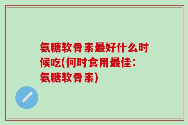 氨糖软骨素最好什么时候吃(何时食用最佳:氨糖软骨素)-第1张图片-氨糖科普网 氨糖软骨素最好什么时候吃(何时食用最佳:氨糖软骨素)-第1张图片-氨糖科普网