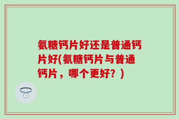 氨糖钙片好还是普通钙片好(氨糖钙片与普通钙片，哪个更好？)-第1张图片-氨糖科普网