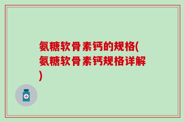 氨糖软骨素钙的规格(氨糖软骨素钙规格详解)-第1张图片-氨糖科普网