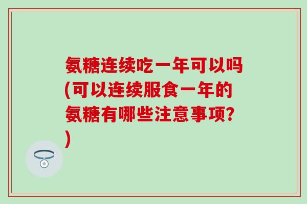 氨糖连续吃一年可以吗(可以连续服食一年的氨糖有哪些注意事项?)-第1张图片-氨糖科普网 氨糖连续吃一年可以吗(可以连续服食一年的氨糖有哪些注意事项?)-第1张图片-氨糖科普网