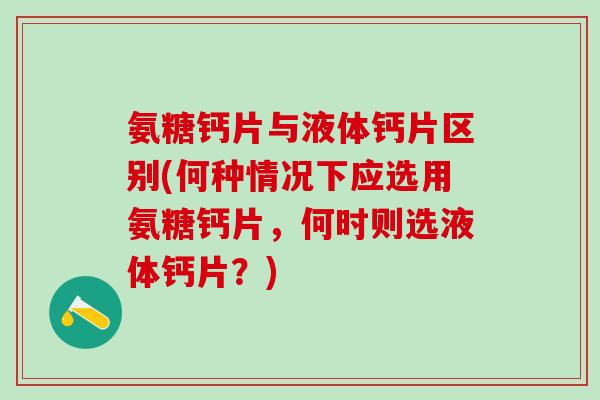 氨糖钙片与液体钙片区别(何种情况下应选用氨糖钙片,何时则选液体钙片?)-第1张图片-氨糖科普网 氨糖钙片与液体钙片区别(何种情况下应选用氨糖钙片,何时则选液体钙片?)-第1张图片-氨糖科普网