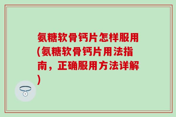 氨糖软骨钙片怎样服用(氨糖软骨钙片用法指南，正确服用方法详解)-第1张图片-氨糖科普网