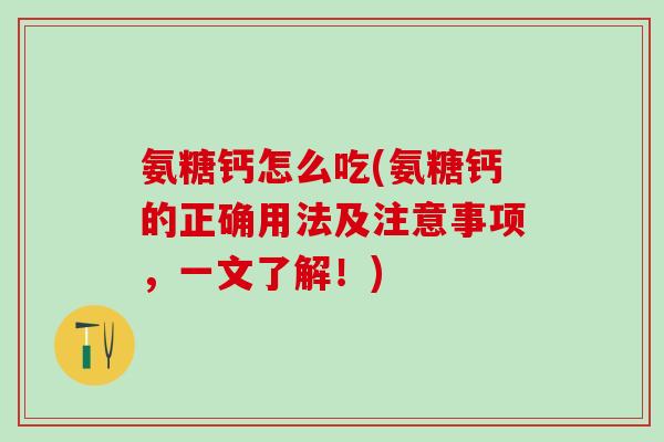 氨糖钙怎么吃(氨糖钙的正确用法及注意事项，一文了解！)-第1张图片-氨糖科普网