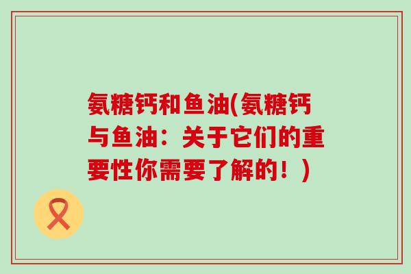 氨糖钙和鱼油(氨糖钙与鱼油:关于它们的重要性你需要了解的!)-第1张图片-氨糖科普网 氨糖钙和鱼油(氨糖钙与鱼油:关于它们的重要性你需要了解的!)-第1张图片-氨糖科普网