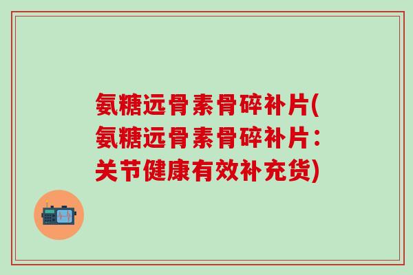 氨糖远骨素骨碎补片(氨糖远骨素骨碎补片:关节健康有效补充货)-第1张图片-氨糖科普网 氨糖远骨素骨碎补片(氨糖远骨素骨碎补片:关节健康有效补充货)-第1张图片-氨糖科普网