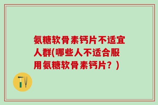 氨糖软骨素钙片不适宜人群(哪些人不适合服用氨糖软骨素钙片?)-第1张图片-氨糖科普网 氨糖软骨素钙片不适宜人群(哪些人不适合服用氨糖软骨素钙片?)-第1张图片-氨糖科普网