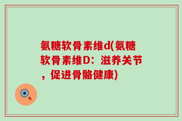 氨糖软骨素维d(氨糖软骨素维D:滋养关节,促进骨骼健康)-第1张图片-氨糖科普网 氨糖软骨素维d(氨糖软骨素维D:滋养关节,促进骨骼健康)-第1张图片-氨糖科普网