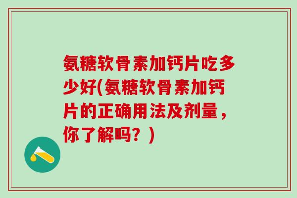 氨糖软骨素加钙片吃多少好(氨糖软骨素加钙片的正确用法及剂量,你了解吗?)-第1张图片-氨糖科普网 氨糖软骨素加钙片吃多少好(氨糖软骨素加钙片的正确用法及剂量,你了解吗?)-第1张图片-氨糖科普网