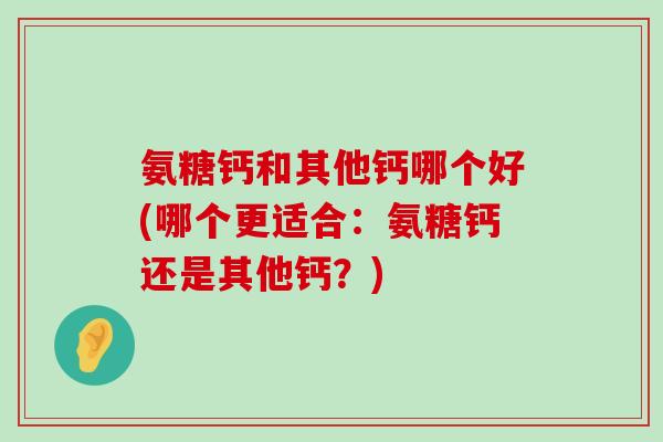 氨糖钙和其他钙哪个好(哪个更适合：氨糖钙还是其他钙？)-第1张图片-氨糖科普网