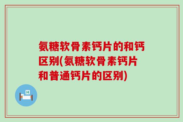 氨糖软骨素钙片的和钙区别(氨糖软骨素钙片和普通钙片的区别)-第1张图片-氨糖科普网 氨糖软骨素钙片的和钙区别(氨糖软骨素钙片和普通钙片的区别)-第1张图片-氨糖科普网