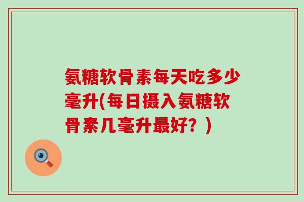氨糖软骨素每天吃多少毫升(每日摄入氨糖软骨素几毫升最好?)-第1张图片-氨糖科普网 氨糖软骨素每天吃多少毫升(每日摄入氨糖软骨素几毫升最好?)-第1张图片-氨糖科普网