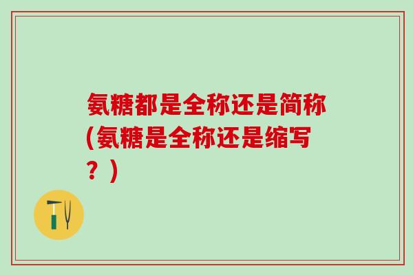 氨糖都是全称还是简称(氨糖是全称还是缩写?)-第1张图片-氨糖科普网 氨糖都是全称还是简称(氨糖是全称还是缩写?)-第1张图片-氨糖科普网
